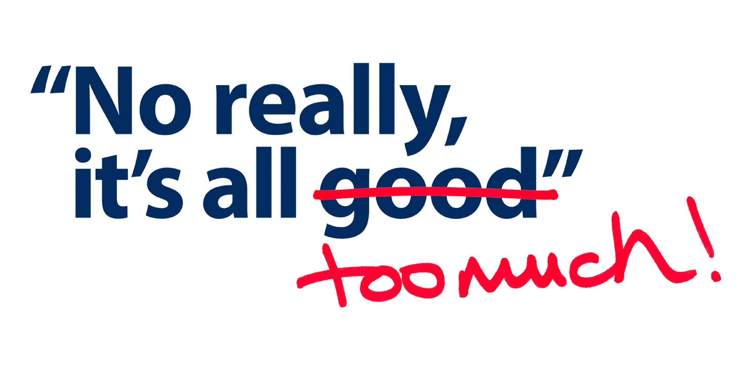 "No really, it's all good" - good is crossed out and replaced with "too much"